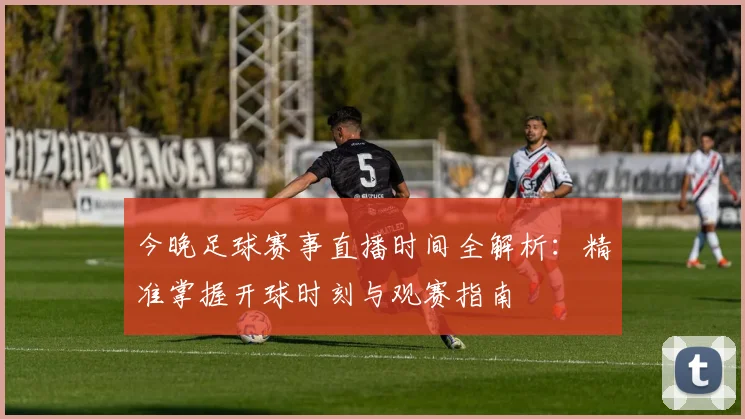 今晚足球赛事直播时间全解析:精准掌握开球时刻与观赛指南
