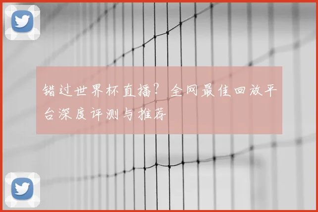 错过世界杯直播？全网最佳回放平台深度评测与推荐