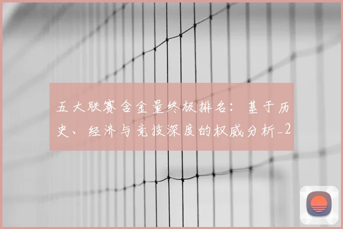 五大联赛含金量终极排名:基于历史、经济与竞技深度的权威分析_20260611141033