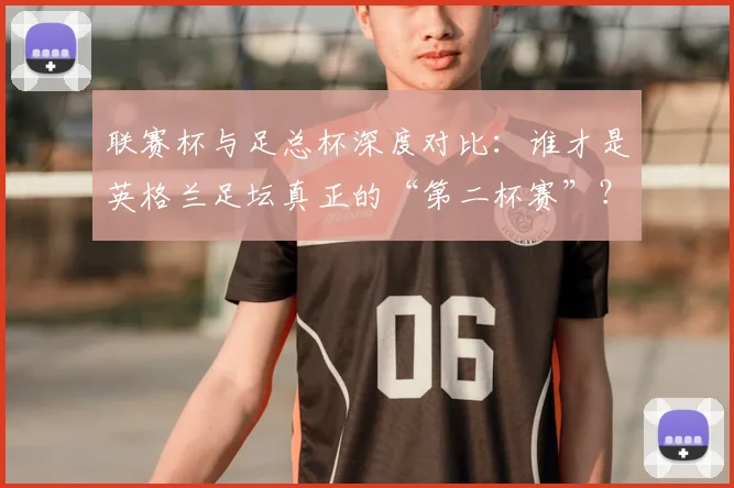 联赛杯与足总杯深度对比：谁才是英格兰足坛真正的“第二杯赛”？
