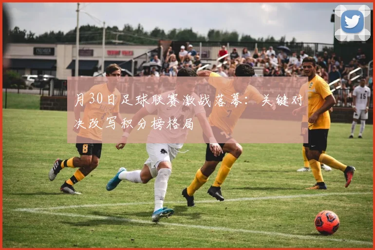月30日足球联赛激战落幕：关键对决改写积分榜格局