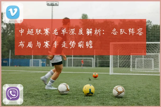 中超联赛名单深度解析:各队阵容布局与赛季走势前瞻