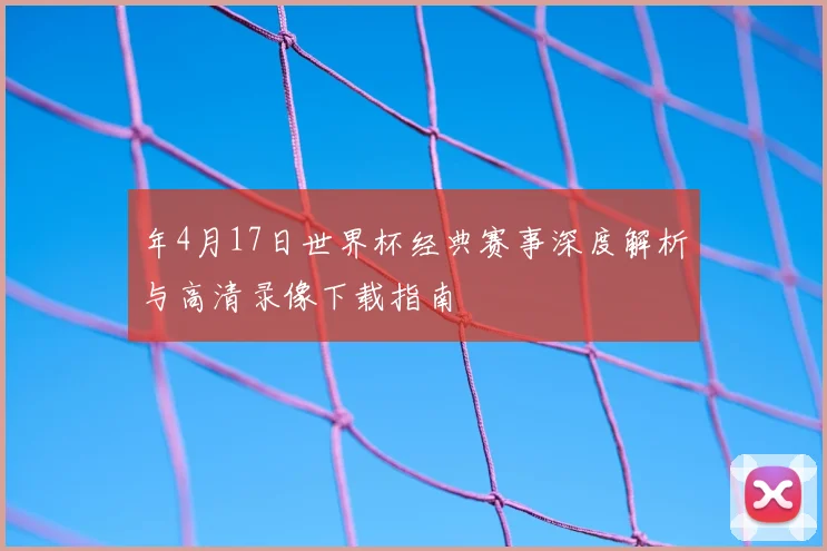 年4月17日世界杯经典赛事深度解析与高清录像下载指南