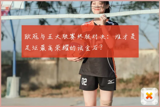 欧冠与五大联赛终极对决：谁才是足坛最高荣耀的试金石？
