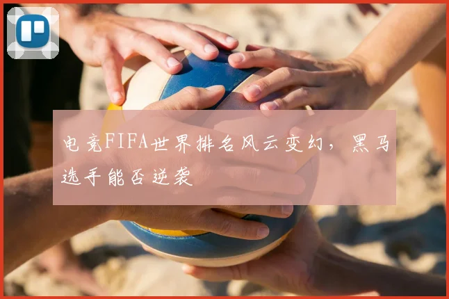 电竞FIFA世界排名风云变幻，黑马选手能否逆袭