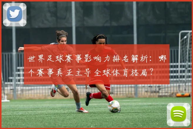 世界足球赛事影响力排名解析:哪个赛事真正主导全球体育格局?
