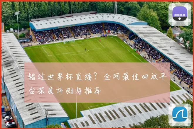 错过世界杯直播？全网最佳回放平台深度评测与推荐