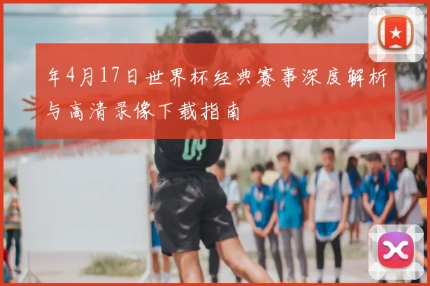 年4月17日世界杯经典赛事深度解析与高清录像下载指南