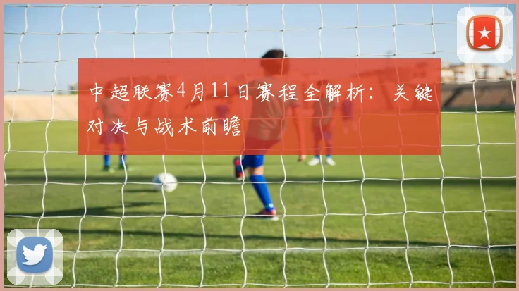 中超联赛4月11日赛程全解析：关键对决与战术前瞻
